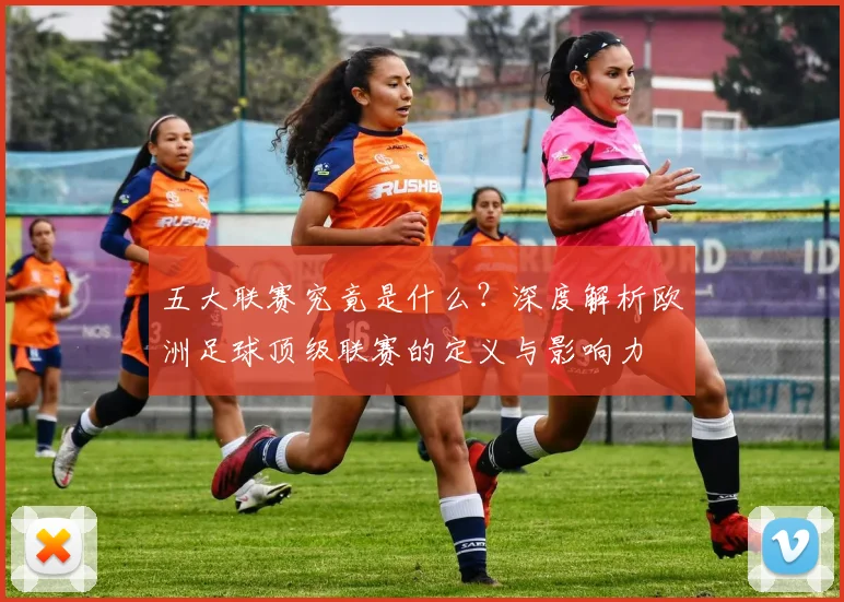 五大联赛究竟是什么?深度解析欧洲足球顶级联赛的定义与影响力