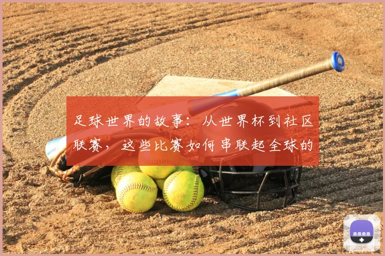 足球世界的故事：从世界杯到社区联赛，这些比赛如何串联起全球的激情