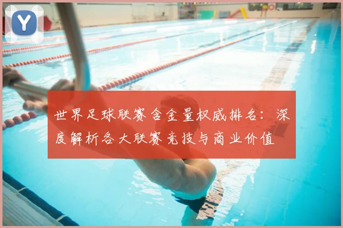 世界足球联赛含金量权威排名：深度解析各大联赛竞技与商业价值