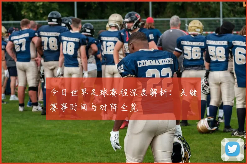 今日世界足球赛程深度解析：关键赛事时间与对阵全览