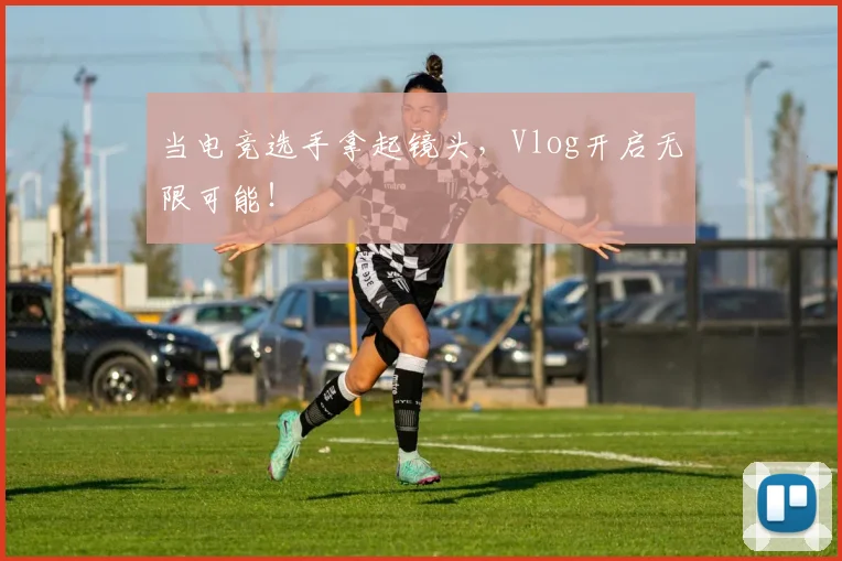当电竞选手拿起镜头，Vlog开启无限可能！