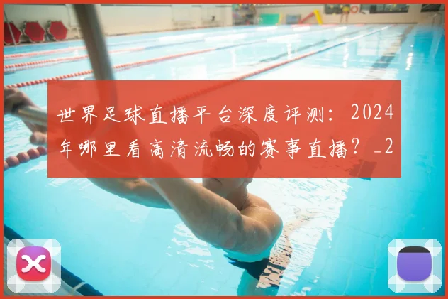 世界足球直播平台深度评测:2024年哪里看高清流畅的赛事直播?_20260609201544