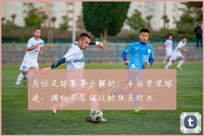 月份足球赛事全解析:专访资深球迷,揭秘不容错过的焦点对决