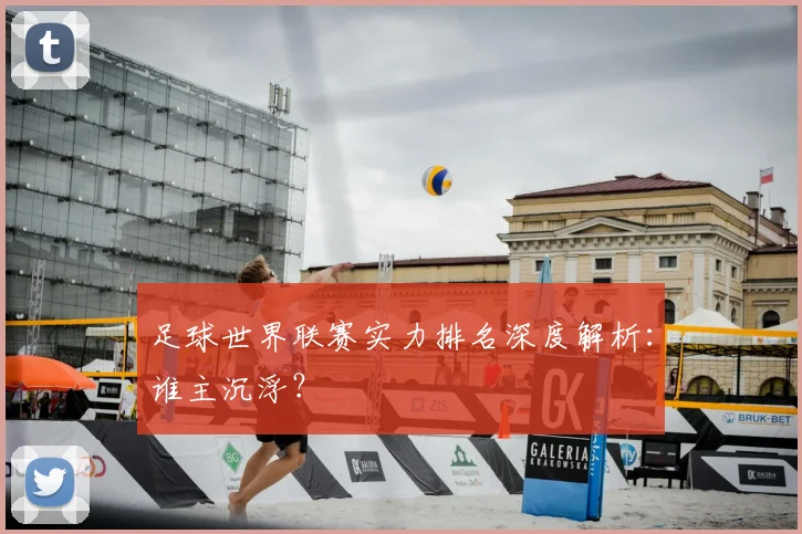 足球世界联赛实力排名深度解析:谁主沉浮?