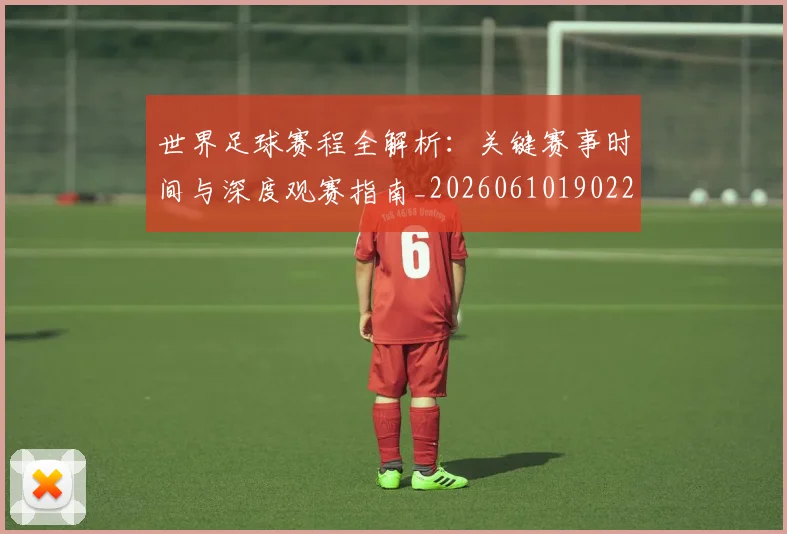 世界足球赛程全解析：关键赛事时间与深度观赛指南_20260610190229
