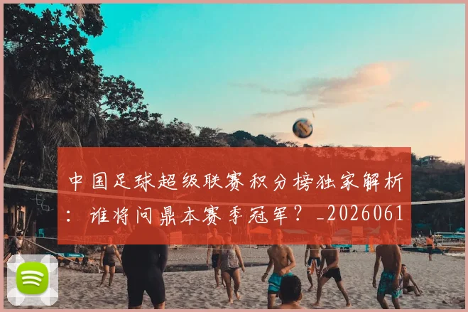 中国足球超级联赛积分榜独家解析:谁将问鼎本赛季冠军?_20260610190323