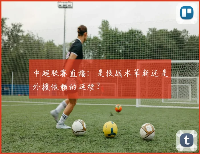 中超联赛直播:是技战术革新还是外援依赖的延续?