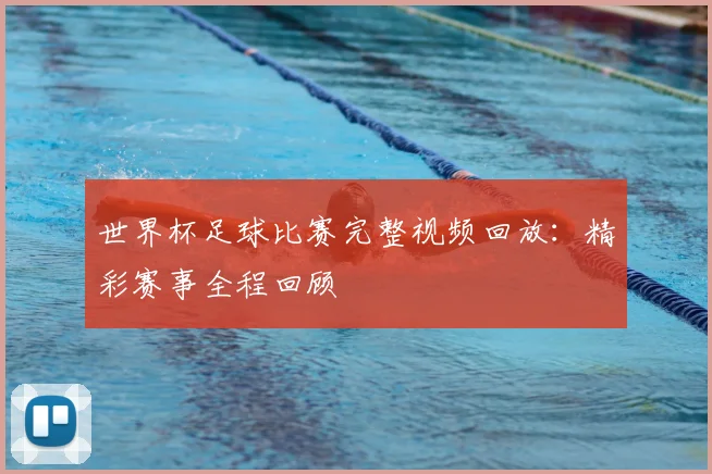 世界杯足球比赛完整视频回放：精彩赛事全程回顾