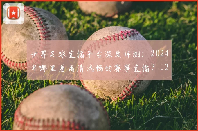 世界足球直播平台深度评测:2024年哪里看高清流畅的赛事直播?_20260609201544