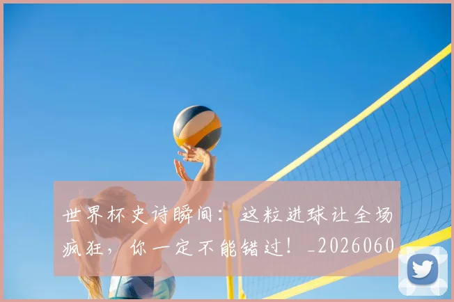 世界杯史诗瞬间：这粒进球让全场疯狂，你一定不能错过！_20260609201311