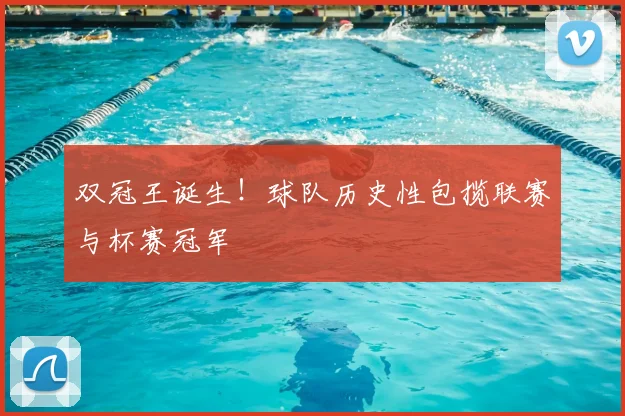 双冠王诞生!球队历史性包揽联赛与杯赛冠军