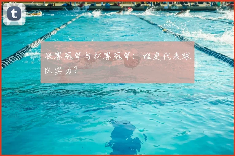 联赛冠军与杯赛冠军:谁更代表球队实力?