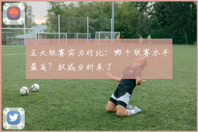 五大联赛实力对比：哪个联赛水平最高？权威分析来了