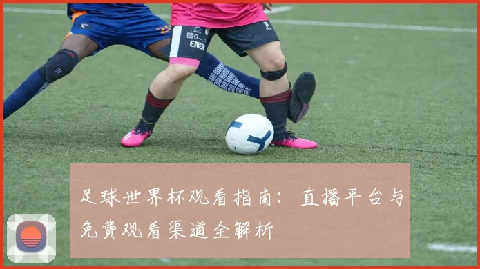 足球世界杯观看指南：直播平台与免费观看渠道全解析