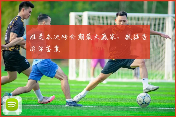 谁是本次转会期最大赢家,数据告诉你答案