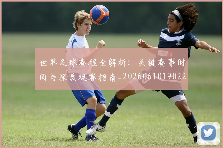 世界足球赛程全解析：关键赛事时间与深度观赛指南_20260610190229