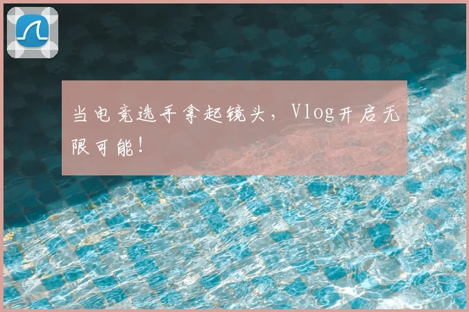 当电竞选手拿起镜头,Vlog开启无限可能!