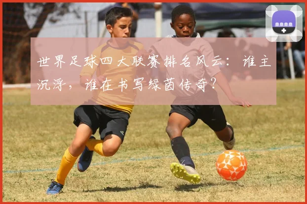 世界足球四大联赛排名风云:谁主沉浮,谁在书写绿茵传奇?