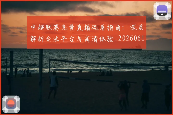 中超联赛免费直播观看指南：深度解析合法平台与高清体验_20260610190511
