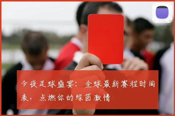 今夜足球盛宴：全球最新赛程时间表，点燃你的绿茵激情