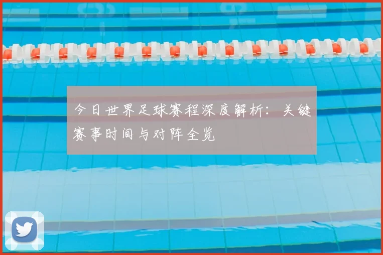 今日世界足球赛程深度解析：关键赛事时间与对阵全览