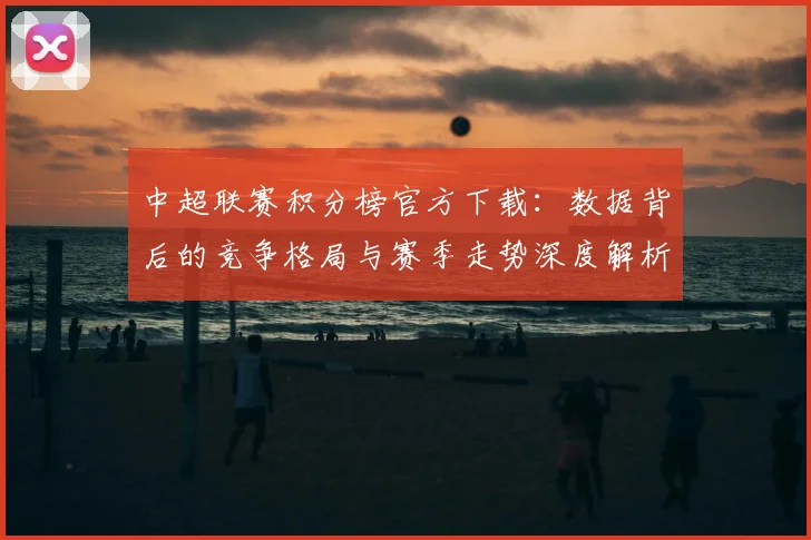 中超联赛积分榜官方下载:数据背后的竞争格局与赛季走势深度解析_20260611140831
