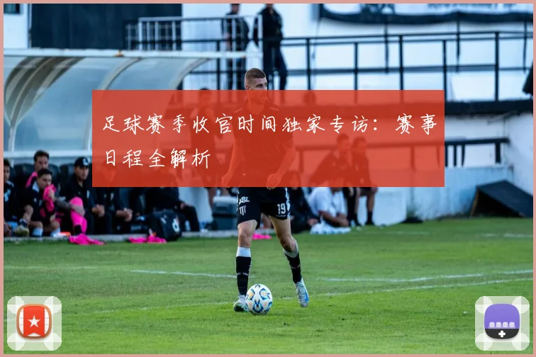 足球赛季收官时间独家专访：赛事日程全解析
