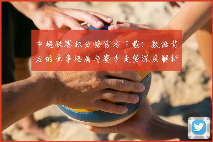 中超联赛积分榜官方下载:数据背后的竞争格局与赛季走势深度解析_20260611140831