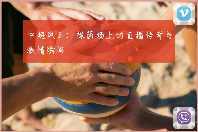 中超风云:绿茵场上的直播传奇与激情瞬间