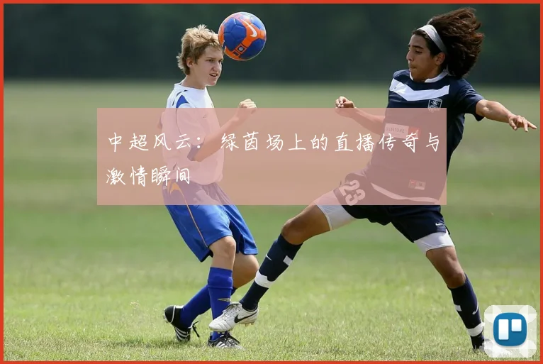 中超风云:绿茵场上的直播传奇与激情瞬间