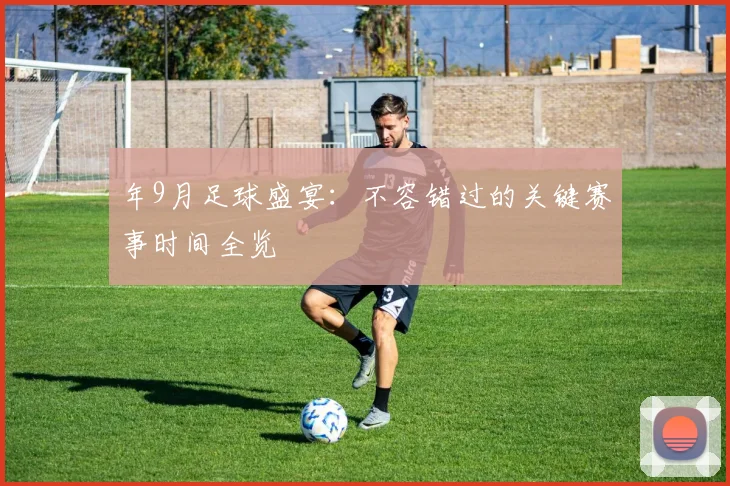 年9月足球盛宴:不容错过的关键赛事时间全览