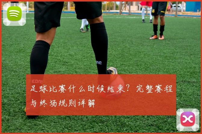 足球比赛什么时候结束？完整赛程与终场规则详解