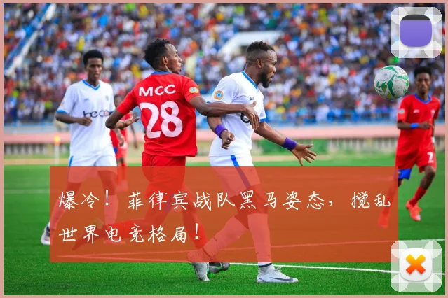 爆冷!菲律宾战队黑马姿态,搅乱世界电竞格局!