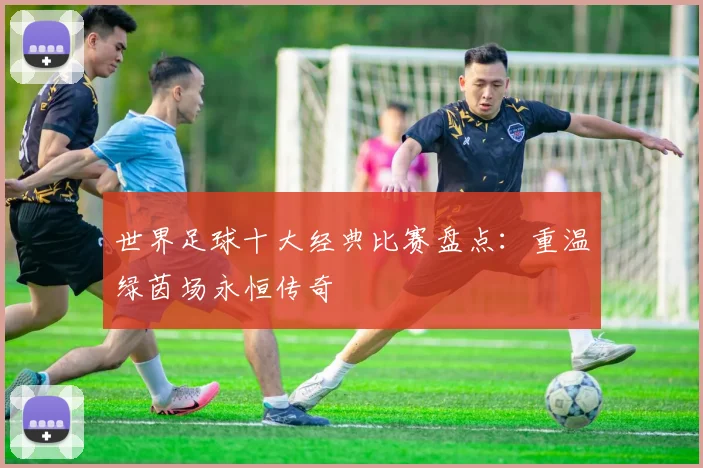 世界足球十大经典比赛盘点：重温绿茵场永恒传奇