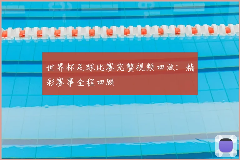 世界杯足球比赛完整视频回放：精彩赛事全程回顾