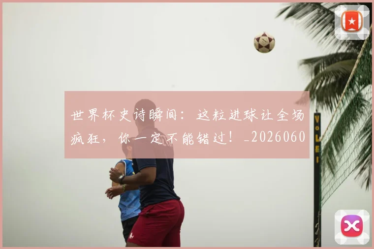 世界杯史诗瞬间：这粒进球让全场疯狂，你一定不能错过！_20260609201311