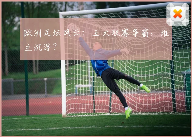 欧洲足坛风云:五大联赛争霸,谁主沉浮?